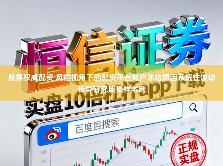 股票权威配资 风控视角下的配资平台账户冻结原因系统性波动传导研究典型样本剖