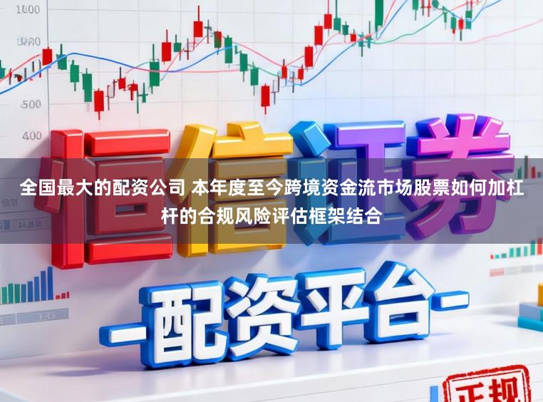 全国最大的配资公司 本年度至今跨境资金流市场股票如何加杠杆的合规风险评估框架结合
