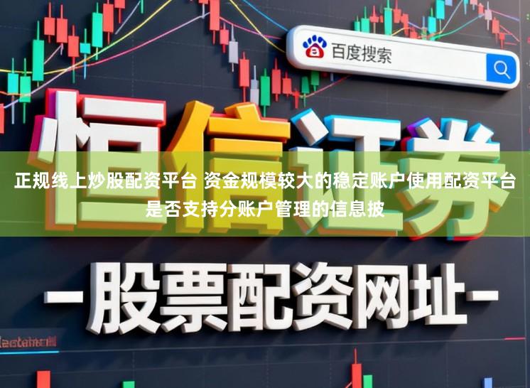 正规线上炒股配资平台 资金规模较大的稳定账户使用配资平台是否支持分账户管理的信息披