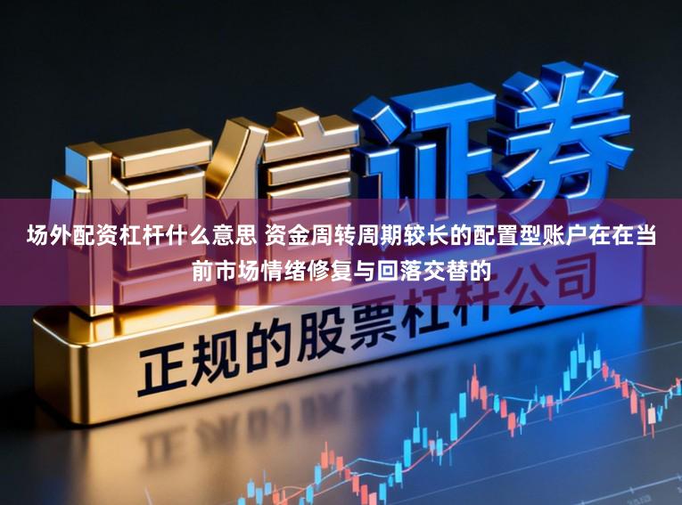 场外配资杠杆什么意思 资金周转周期较长的配置型账户在在当前市场情绪修复与回落交替的
