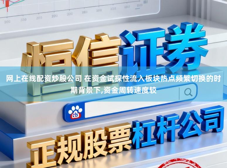 网上在线配资炒股公司 在资金试探性流入板块热点频繁切换的时期背景下,资金周转速度较