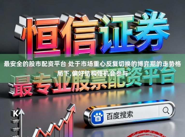 最安全的股市配资平台 处于市场重心反复切换的博弈期的走势格局下,偏好结构性机会参与