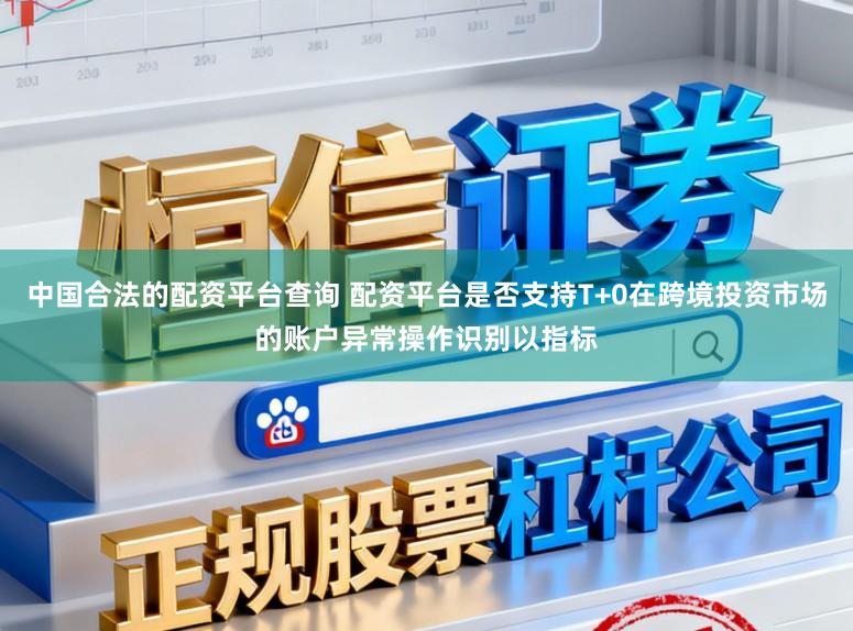 中国合法的配资平台查询 配资平台是否支持T+0在跨境投资市场的账户异常操作识别以指标