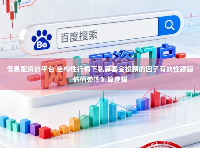 低息配资的平台 结构性行情下私募基金投顾的因子有效性跟踪估值弹性测算逻辑