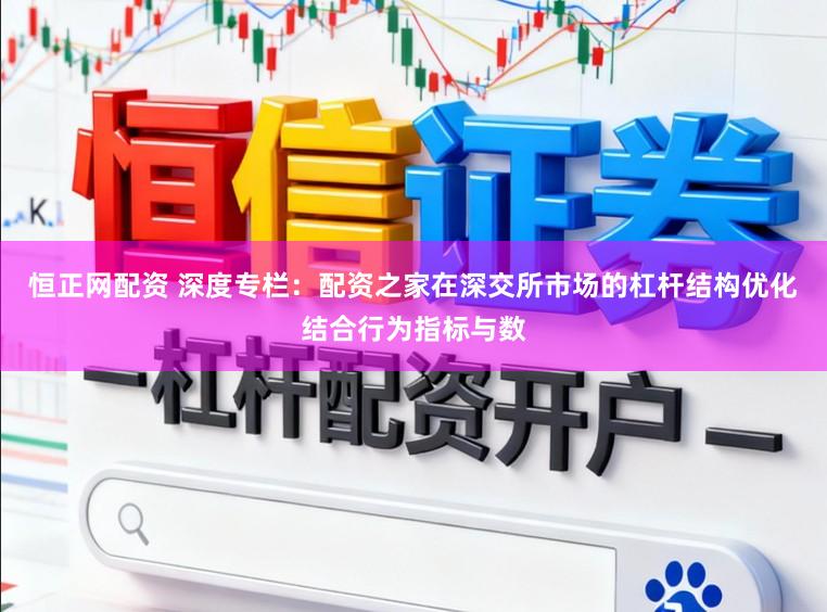 恒正网配资 深度专栏：配资之家在深交所市场的杠杆结构优化结合行为指标与数