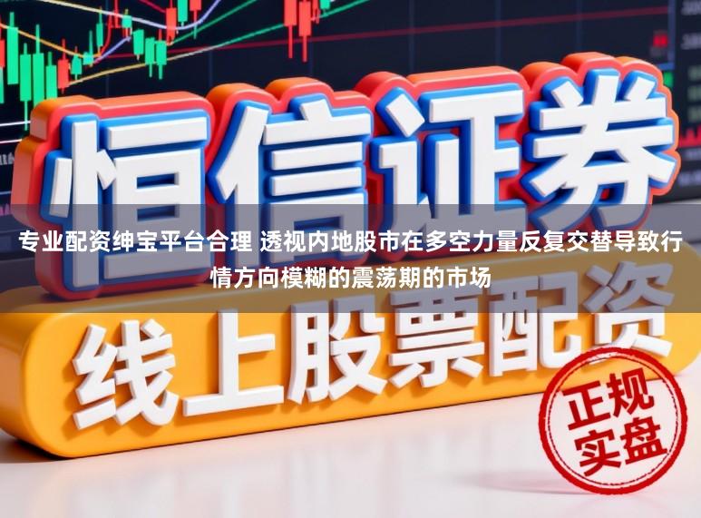 专业配资绅宝平台合理 透视内地股市在多空力量反复交替导致行情方向模糊的震荡期的市场