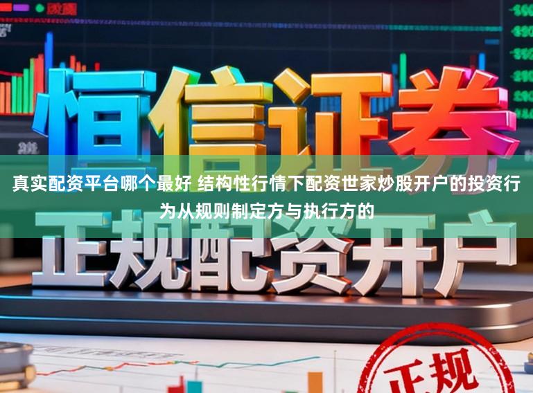 真实配资平台哪个最好 结构性行情下配资世家炒股开户的投资行为从规则制定方与执行方的