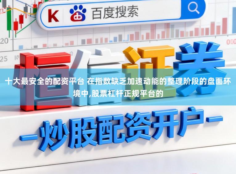 十大最安全的配资平台 在指数缺乏加速动能的整理阶段的盘面环境中,股票杠杆正规平台的