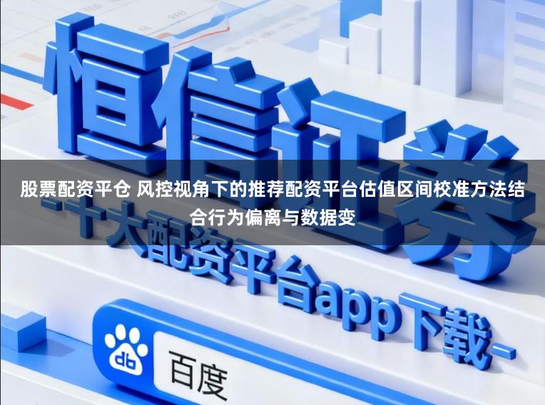 股票配资平仓 风控视角下的推荐配资平台估值区间校准方法结合行为偏离与数据变