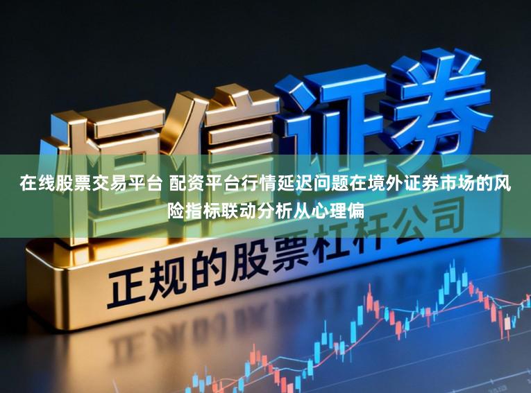 在线股票交易平台 配资平台行情延迟问题在境外证券市场的风险指标联动分析从心理偏