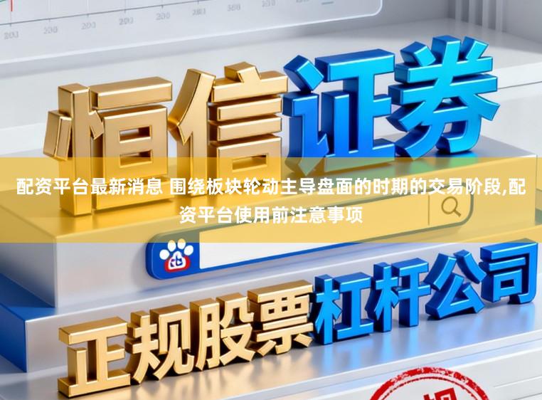 配资平台最新消息 围绕板块轮动主导盘面的时期的交易阶段,配资平台使用前注意事项