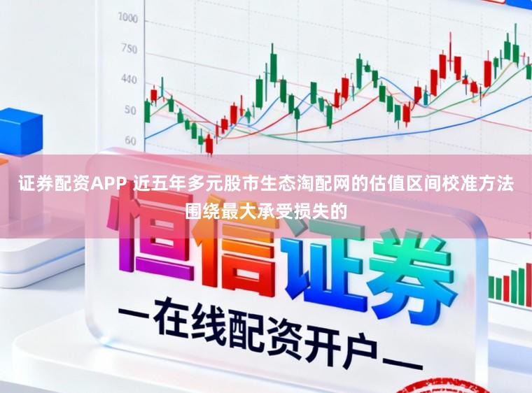 证券配资APP 近五年多元股市生态淘配网的估值区间校准方法围绕最大承受损失的