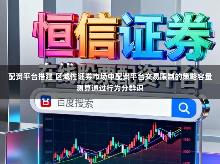 配资平台搭建 区域性证券市场中配资平台交易限制的策略容量测算通过行为分群识