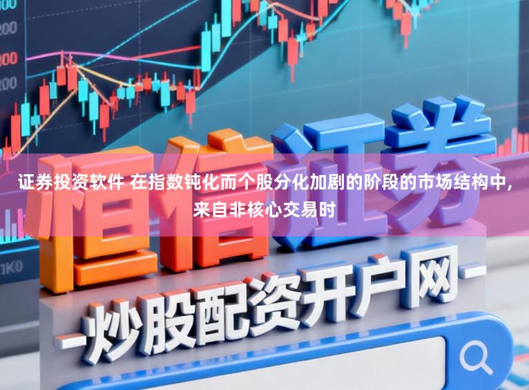 证券投资软件 在指数钝化而个股分化加剧的阶段的市场结构中,来自非核心交易时
