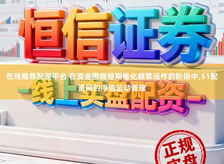在线推荐配资平台 在资金围绕短期催化频繁运作的阶段中,51配资网的净值波动管理