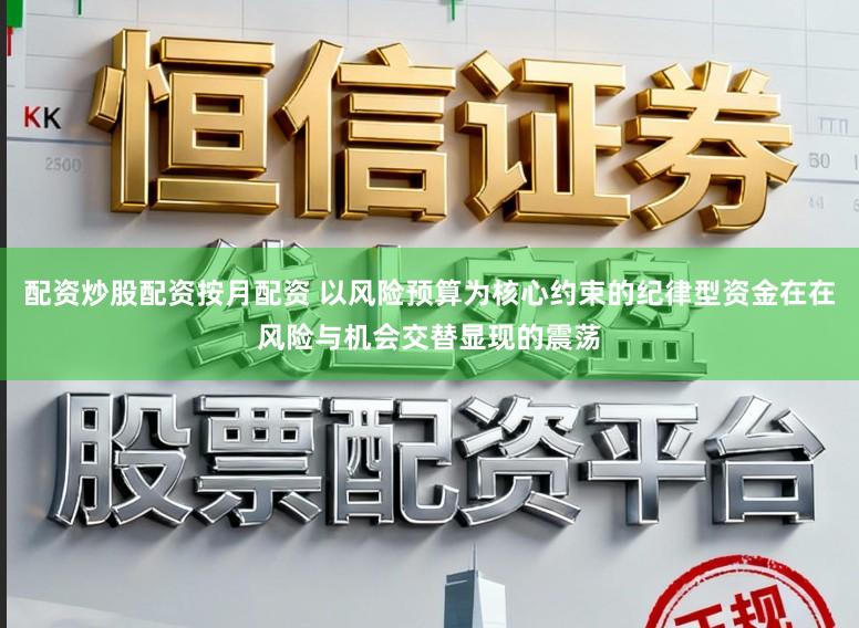 配资炒股配资按月配资 以风险预算为核心约束的纪律型资金在在风险与机会交替显现的震荡