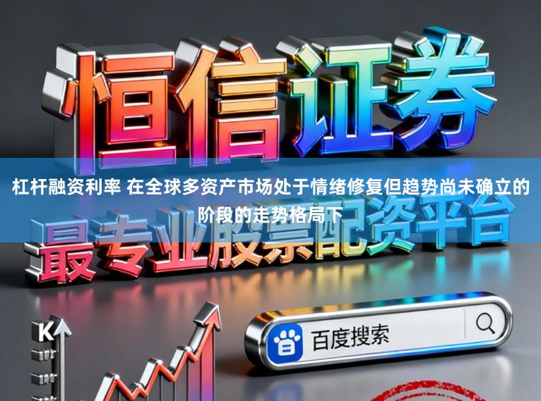 杠杆融资利率 在全球多资产市场处于情绪修复但趋势尚未确立的阶段的走势格局下