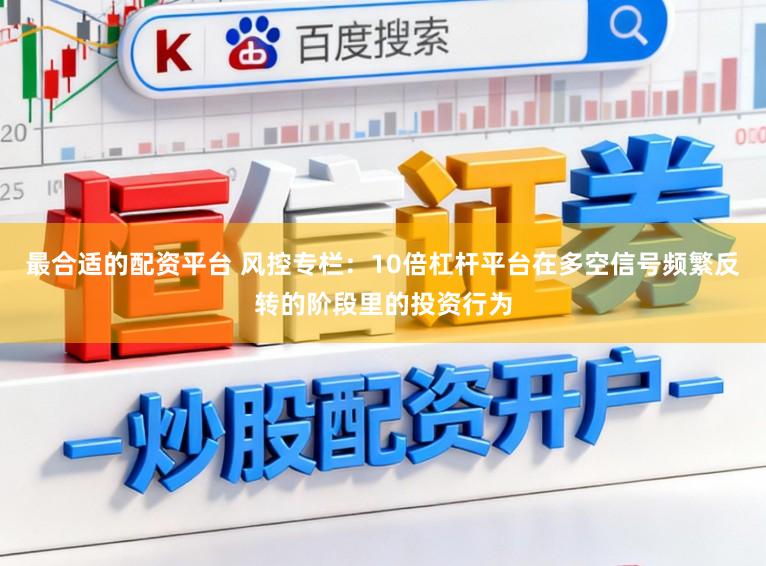 最合适的配资平台 风控专栏：10倍杠杆平台在多空信号频繁反转的阶段里的投资行为