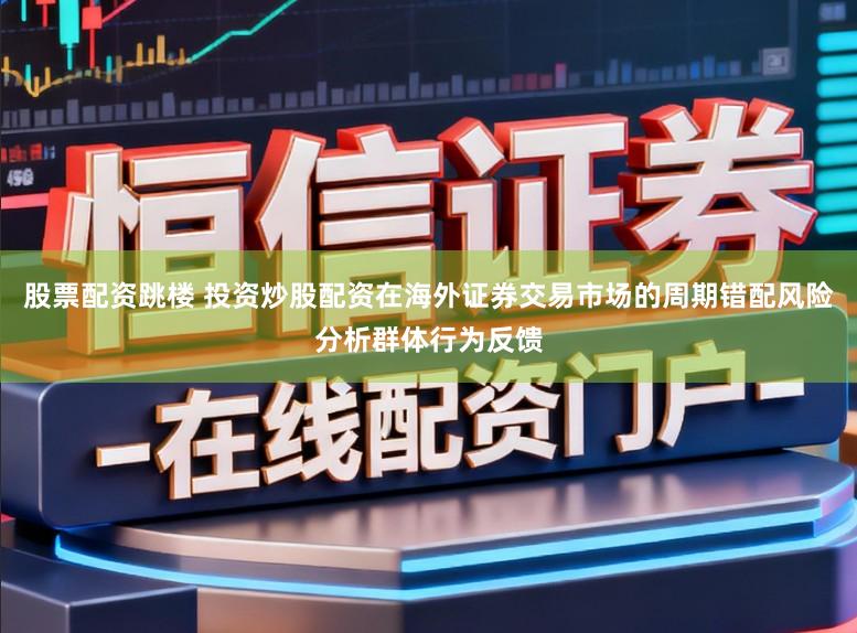股票配资跳楼 投资炒股配资在海外证券交易市场的周期错配风险分析群体行为反馈