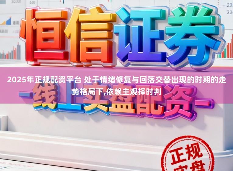 2025年正规配资平台 处于情绪修复与回落交替出现的时期的走势格局下,依赖主观择时判
