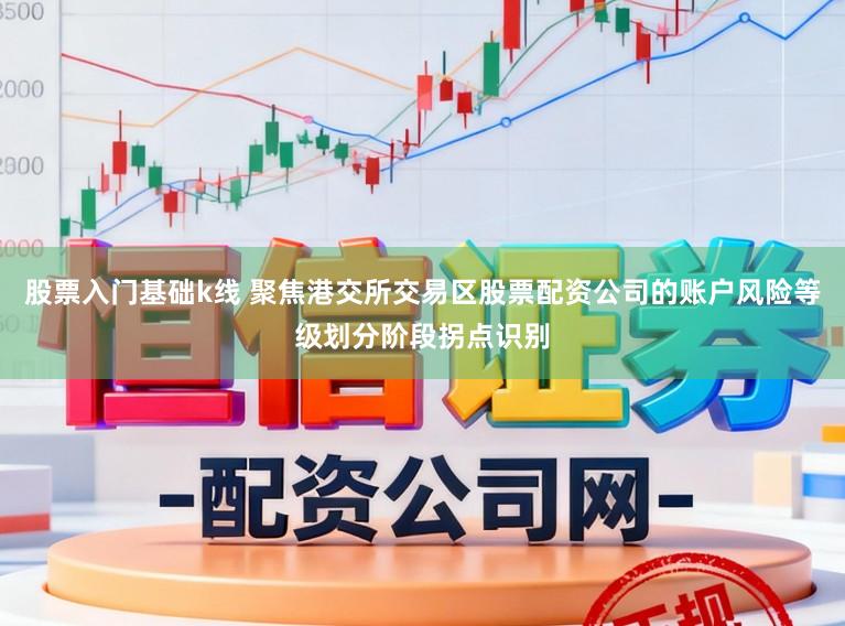 股票入门基础k线 聚焦港交所交易区股票配资公司的账户风险等级划分阶段拐点识别