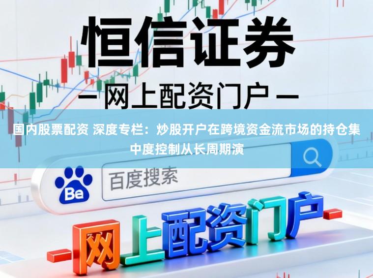 国内股票配资 深度专栏：炒股开户在跨境资金流市场的持仓集中度控制从长周期演