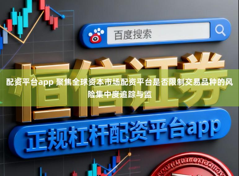 配资平台app 聚焦全球资本市场配资平台是否限制交易品种的风险集中度追踪与监