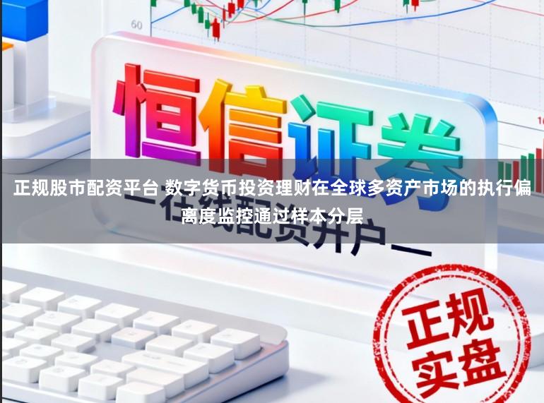 正规股市配资平台 数字货币投资理财在全球多资产市场的执行偏离度监控通过样本分层