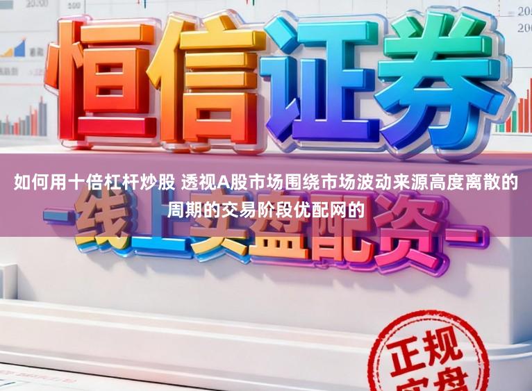 如何用十倍杠杆炒股 透视A股市场围绕市场波动来源高度离散的周期的交易阶段优配网的