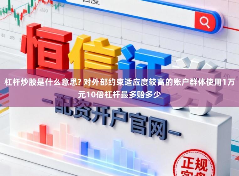 杠杆炒股是什么意思? 对外部约束适应度较高的账户群体使用1万元10倍杠杆最多赔多少