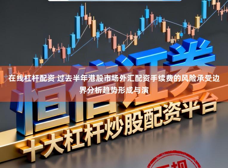 在线杠杆配资 过去半年港股市场外汇配资手续费的风险承受边界分析趋势形成与演
