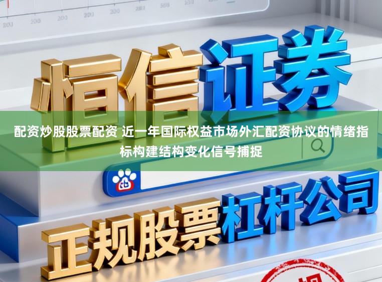配资炒股股票配资 近一年国际权益市场外汇配资协议的情绪指标构建结构变化信号捕捉