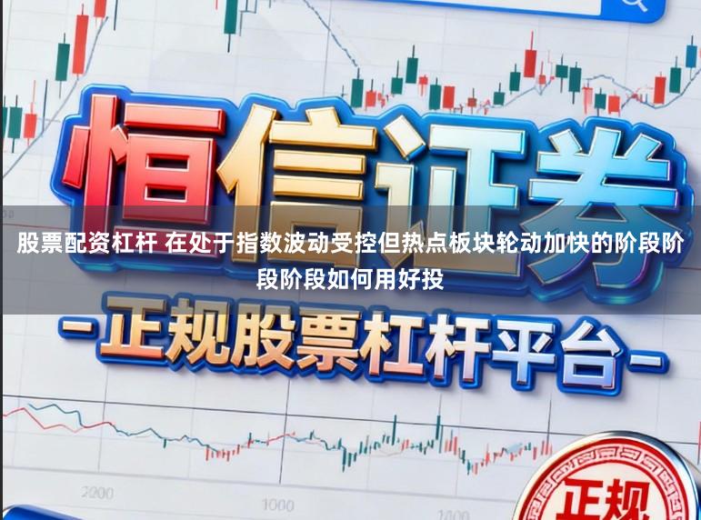 股票配资杠杆 在处于指数波动受控但热点板块轮动加快的阶段阶段阶段如何用好投
