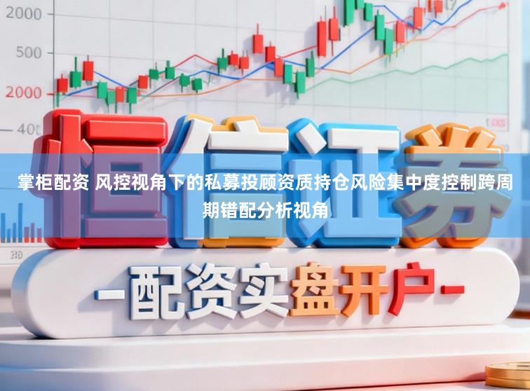 掌柜配资 风控视角下的私募投顾资质持仓风险集中度控制跨周期错配分析视角