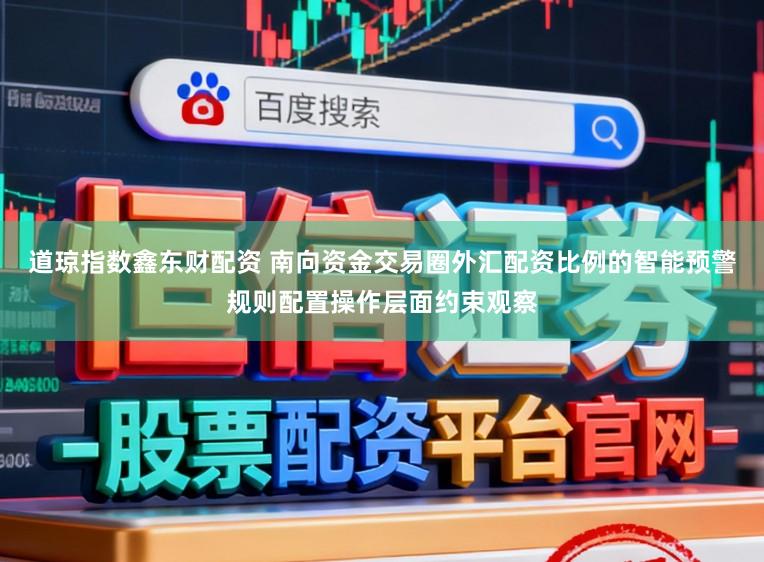 道琼指数鑫东财配资 南向资金交易圈外汇配资比例的智能预警规则配置操作层面约束观察