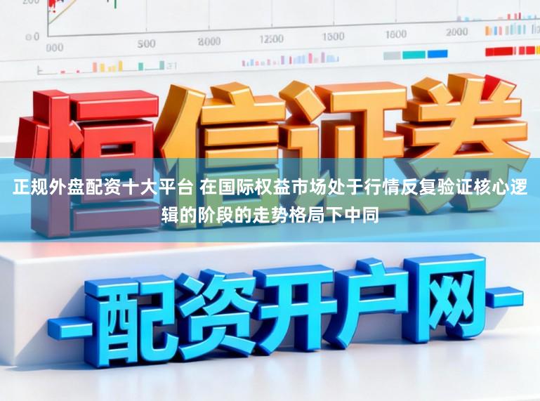 正规外盘配资十大平台 在国际权益市场处于行情反复验证核心逻辑的阶段的走势格局下中同
