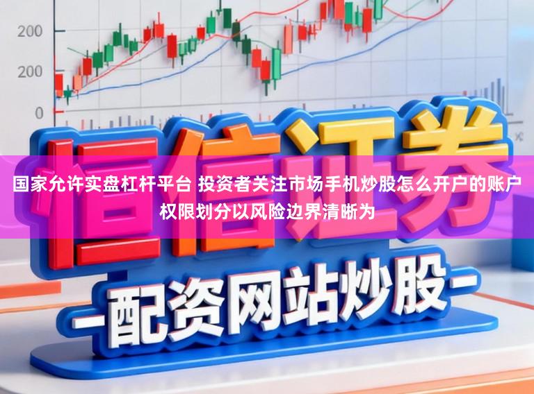 国家允许实盘杠杆平台 投资者关注市场手机炒股怎么开户的账户权限划分以风险边界清晰为