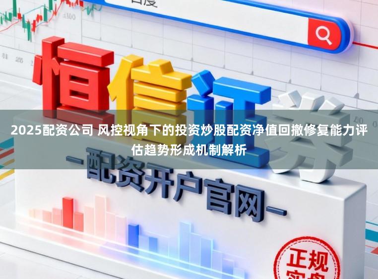 2025配资公司 风控视角下的投资炒股配资净值回撤修复能力评估趋势形成机制解析
