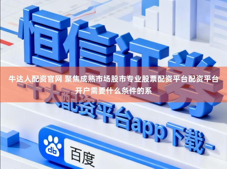牛达人配资官网 聚焦成熟市场股市专业股票配资平台配资平台开户需要什么条件的系