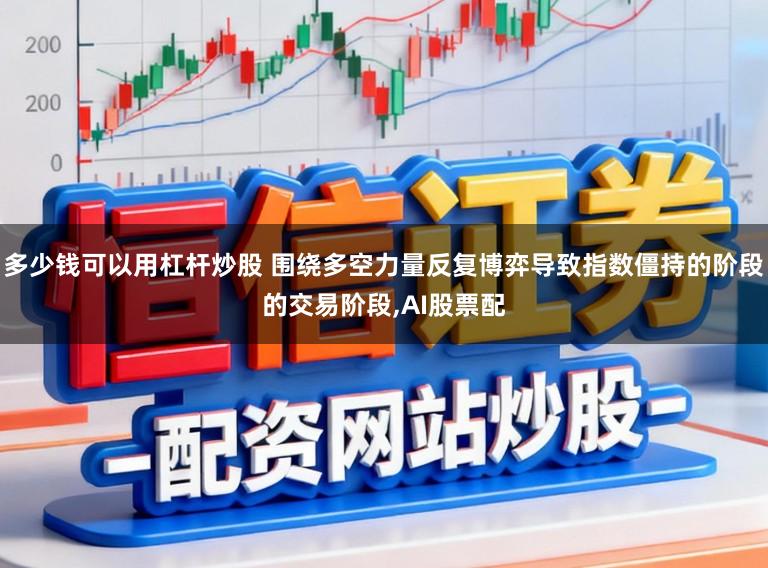 多少钱可以用杠杆炒股 围绕多空力量反复博弈导致指数僵持的阶段的交易阶段,AI股票配
