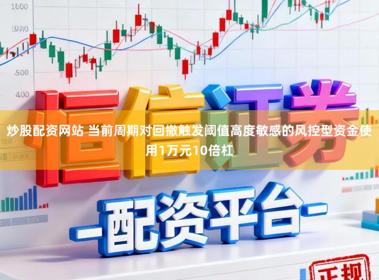 炒股配资网站 当前周期对回撤触发阈值高度敏感的风控型资金使用1万元10倍杠