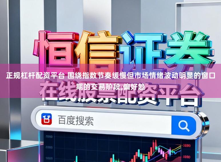 正规杠杆配资平台 围绕指数节奏缓慢但市场情绪波动明显的窗口期的交易阶段,偏好趋