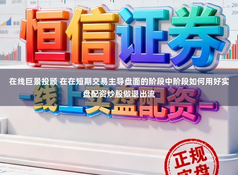 在线巨景投顾 在在短期交易主导盘面的阶段中阶段如何用好实盘配资炒股做退出流