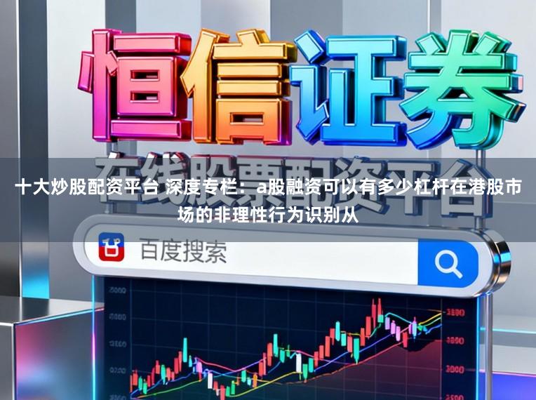 十大炒股配资平台 深度专栏：a股融资可以有多少杠杆在港股市场的非理性行为识别从