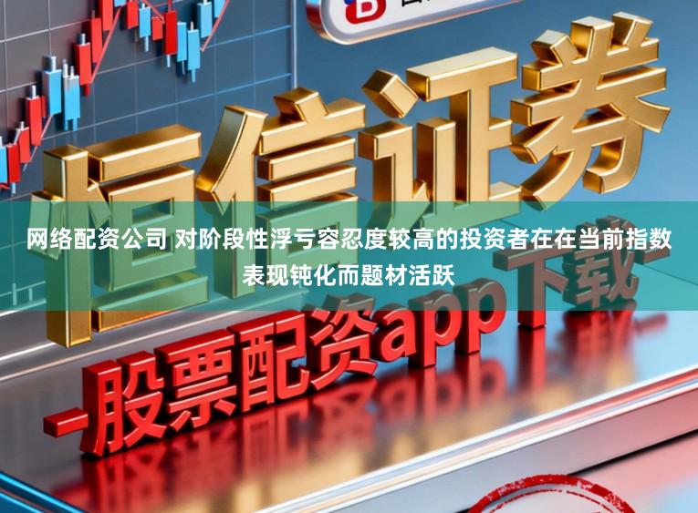 网络配资公司 对阶段性浮亏容忍度较高的投资者在在当前指数表现钝化而题材活跃