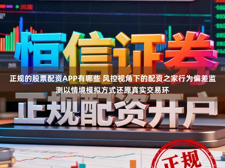 正规的股票配资APP有哪些 风控视角下的配资之家行为偏差监测以情境模拟方式还原真实交易环