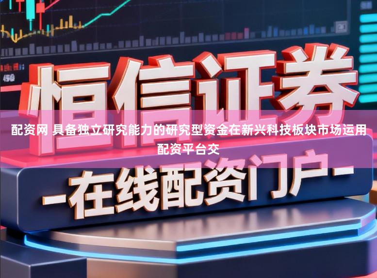 配资网 具备独立研究能力的研究型资金在新兴科技板块市场运用配资平台交