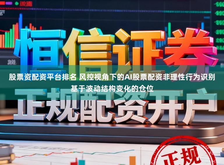 股票资配资平台排名 风控视角下的AI股票配资非理性行为识别基于波动结构变化的仓位