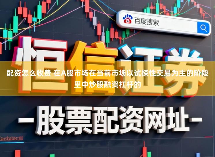 配资怎么收费 在A股市场在当前市场以试探性交易为主的阶段里中炒股融资杠杆的