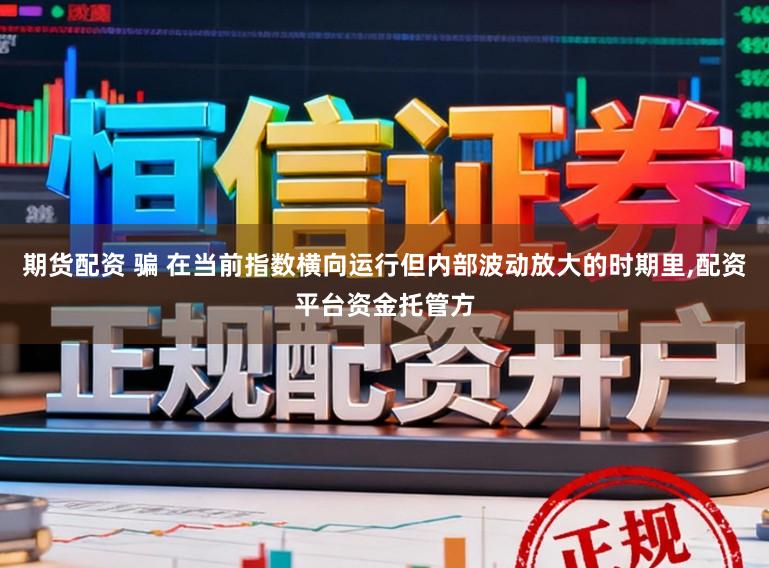 期货配资 骗 在当前指数横向运行但内部波动放大的时期里,配资平台资金托管方